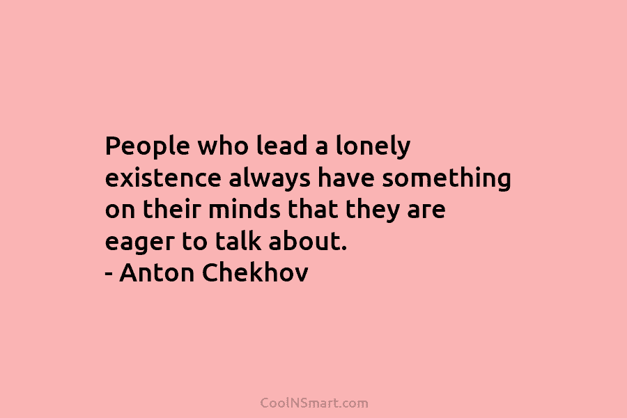 People who lead a lonely existence always have something on their minds that they are eager to talk about. –...