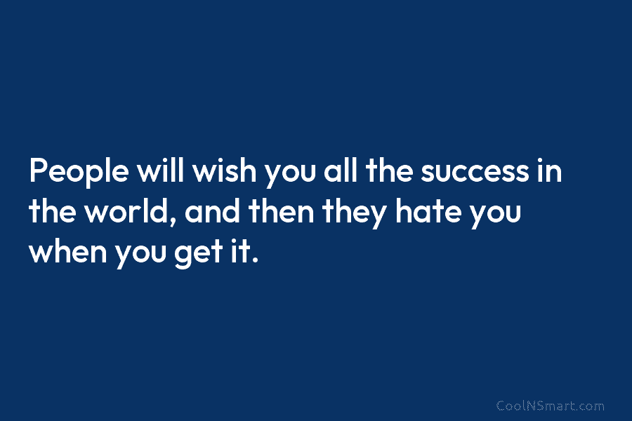 People will wish you all the success in the world, and then they hate you when you get it.