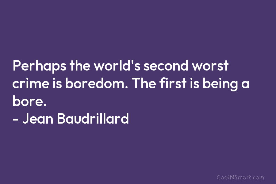 Perhaps the world’s second worst crime is boredom. The first is being a bore. – Jean Baudrillard