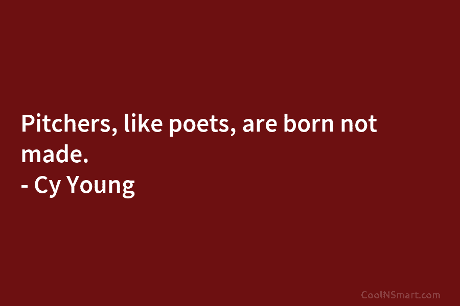 Pitchers, like poets, are born not made. – Cy Young
