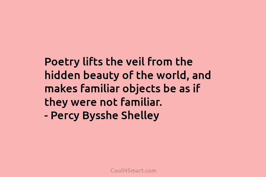 Poetry lifts the veil from the hidden beauty of the world, and makes familiar objects be as if they were...