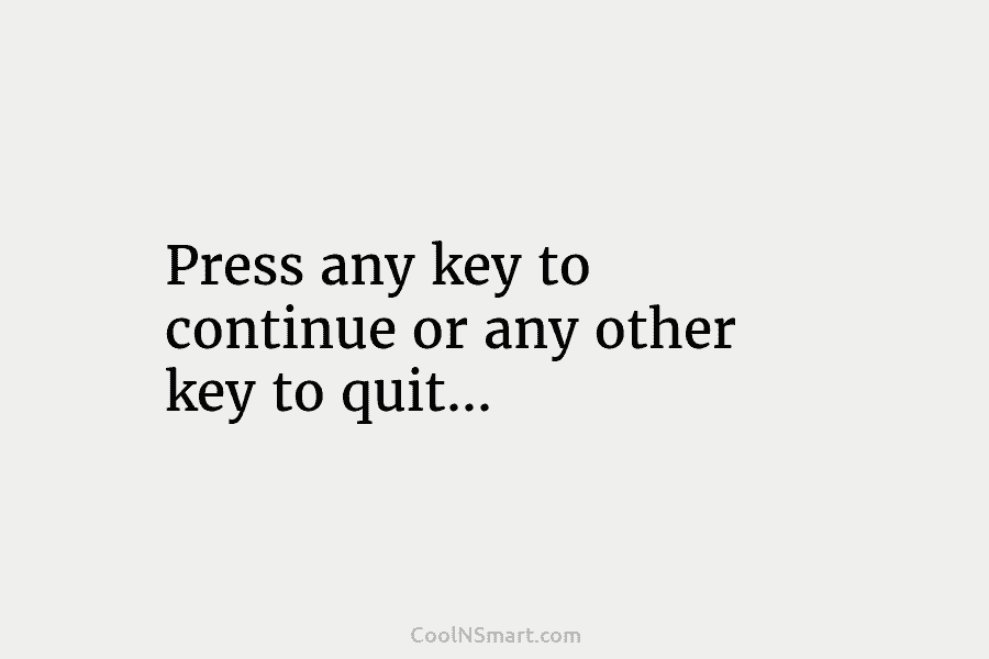 Press any key to continue or any other key to quit…