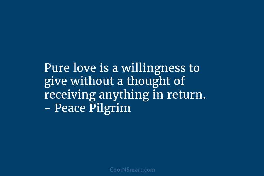 Pure love is a willingness to give without a thought of receiving anything in return. – Peace Pilgrim
