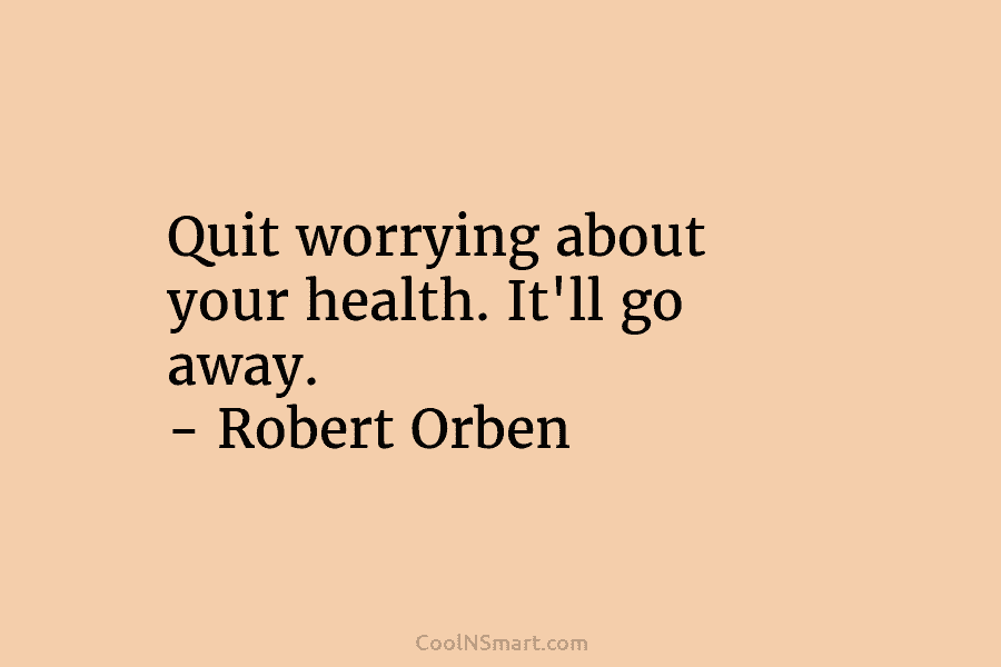 Quit worrying about your health. It’ll go away. – Robert Orben