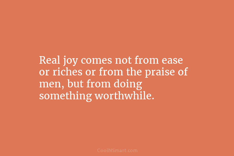 Real joy comes not from ease or riches or from the praise of men, but from doing something worthwhile.