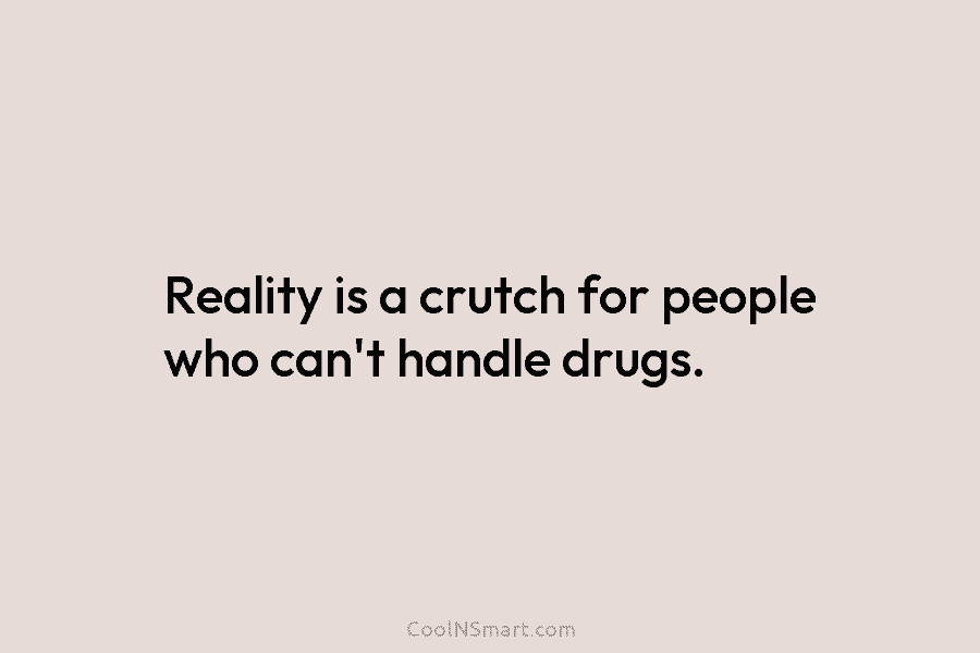 Reality is a crutch for people who can’t handle drugs.