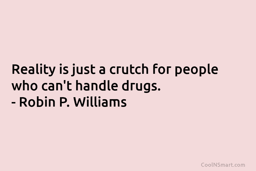 Reality is just a crutch for people who can’t handle drugs. – Robin P. Williams