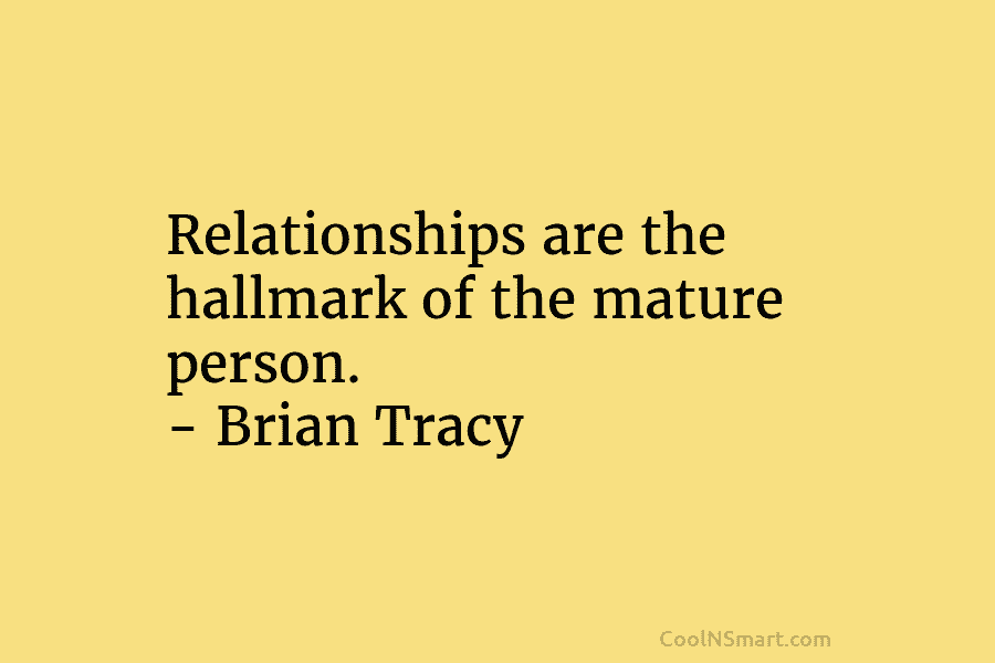 Relationships are the hallmark of the mature person. – Brian Tracy