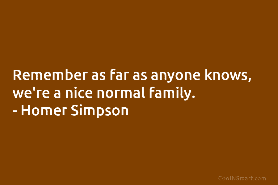Remember as far as anyone knows, we’re a nice normal family. – Homer Simpson