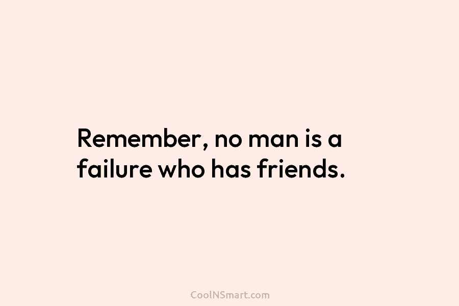 Remember, no man is a failure who has friends.
