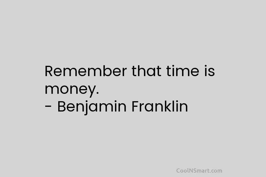 Remember that time is money. – Benjamin Franklin
