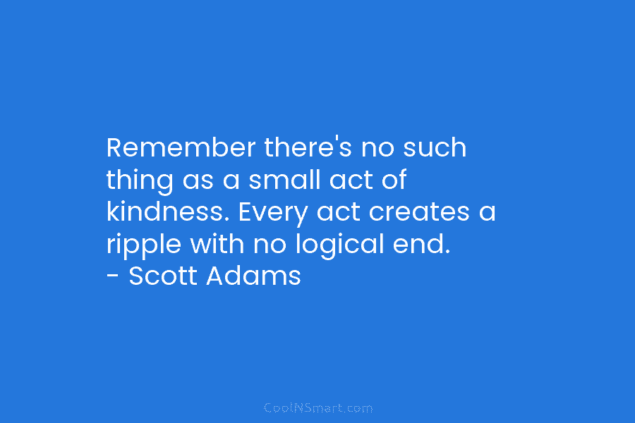 Remember there’s no such thing as a small act of kindness. Every act creates a ripple with no logical end....