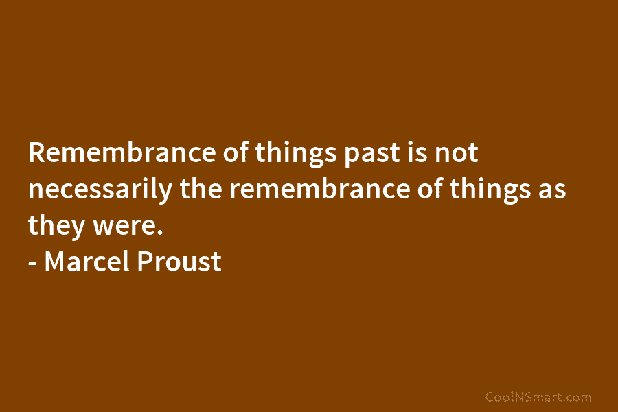 Remembrance of things past is not necessarily the remembrance of things as they were. –...