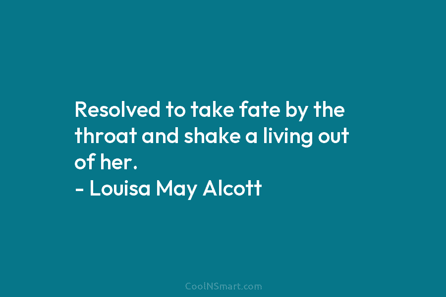 Resolved to take fate by the throat and shake a living out of her. – Louisa May Alcott