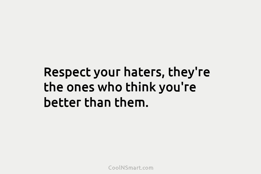 Respect your haters, they’re the ones who think you’re better than them.