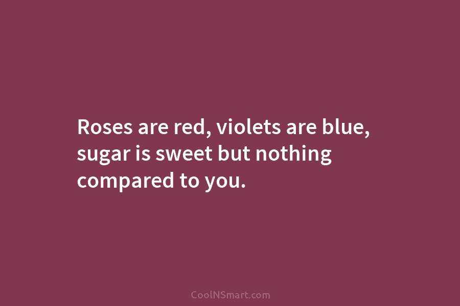 Roses are red, violets are blue, sugar is sweet but nothing compared to you.