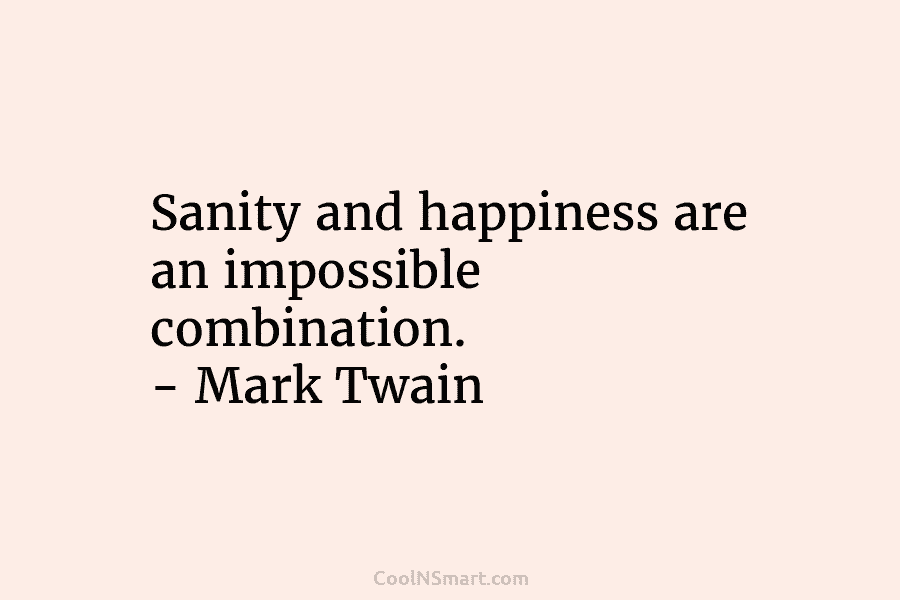 Sanity and happiness are an impossible combination. – Mark Twain
