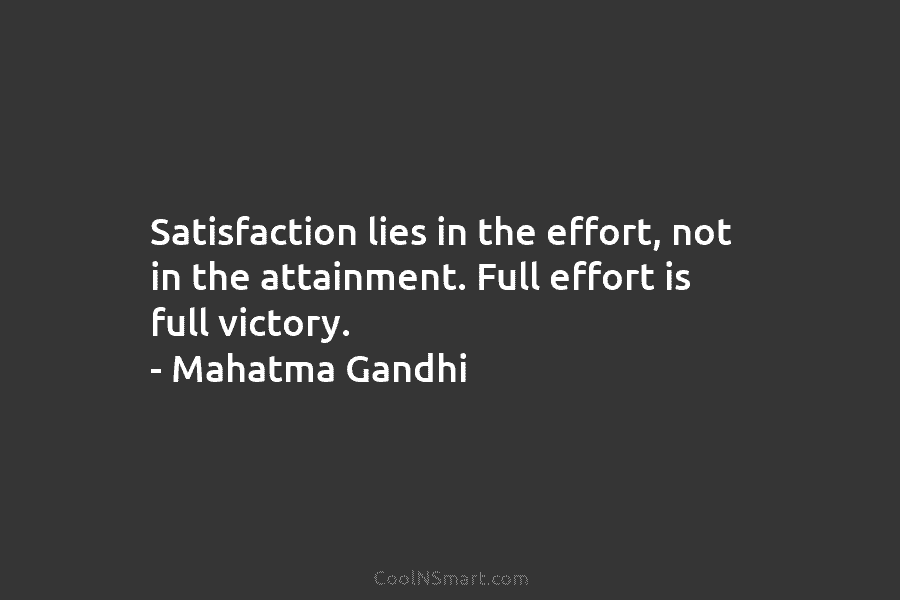 Satisfaction lies in the effort, not in the attainment. Full effort is full victory. – Mahatma Gandhi
