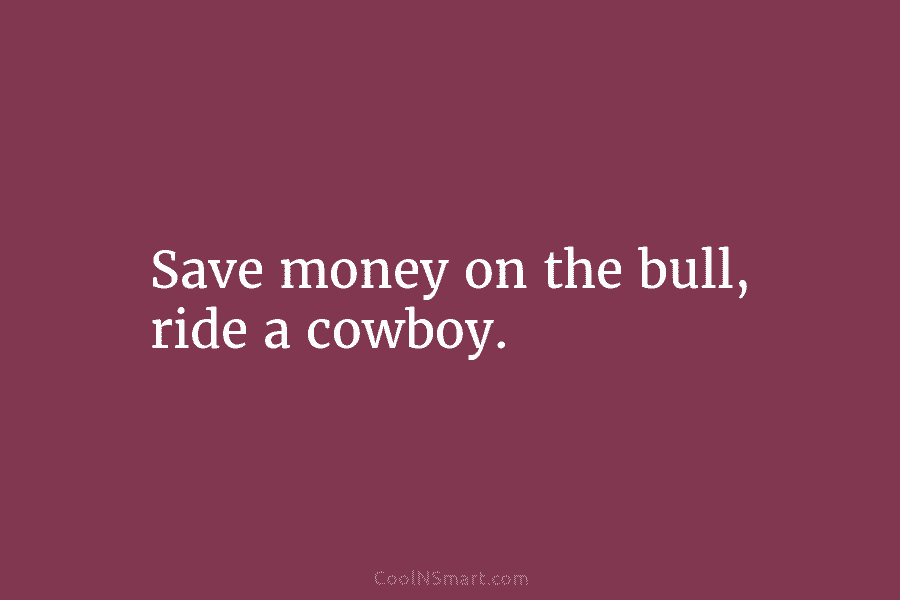 Save money on the bull, ride a cowboy.
