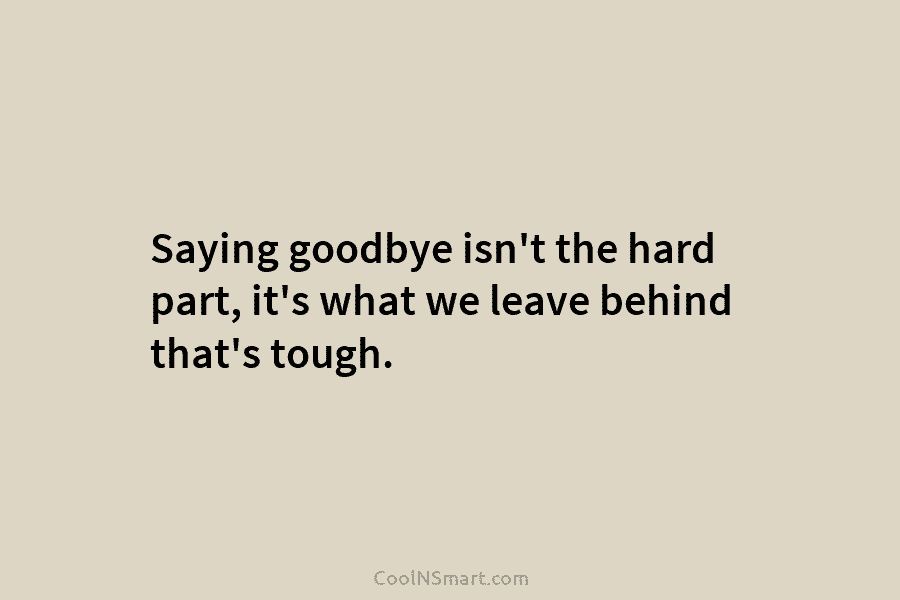 Saying goodbye isn’t the hard part, it’s what we leave behind that’s tough.