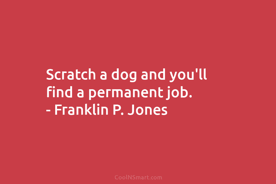 Scratch a dog and you’ll find a permanent job. – Franklin P. Jones