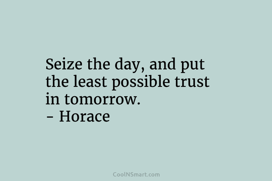 Seize the day, and put the least possible trust in tomorrow. – Horace