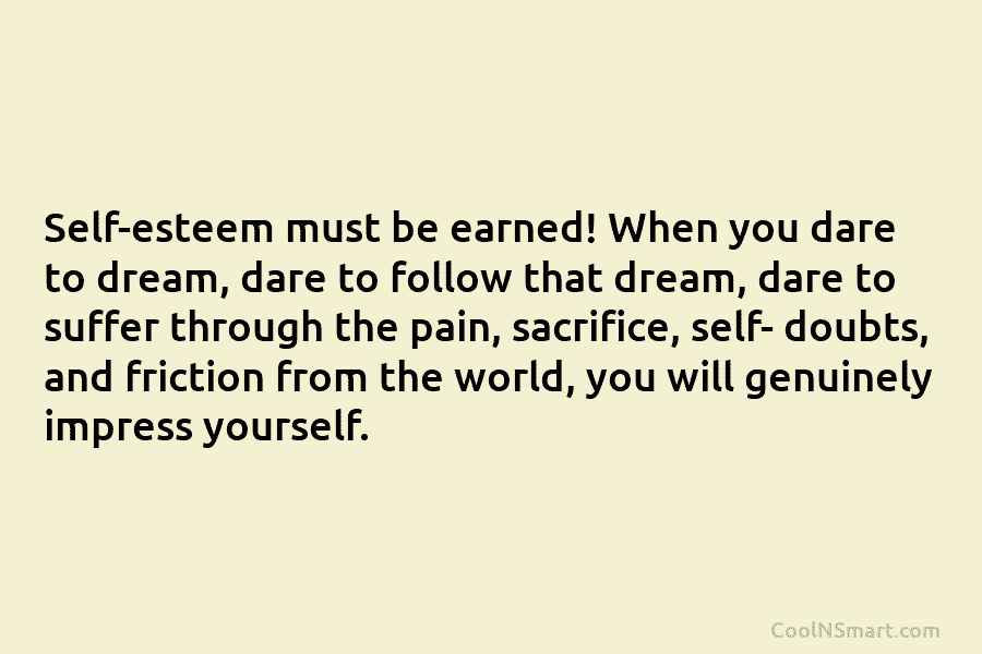 Self-esteem must be earned! When you dare to dream, dare to follow that dream, dare to suffer through the pain,...