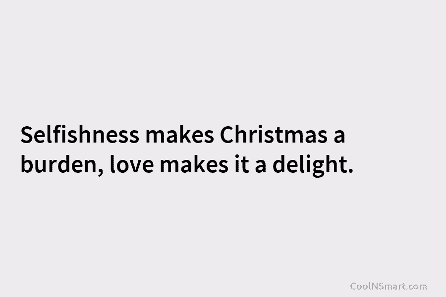 Selfishness makes Christmas a burden, love makes it a delight.