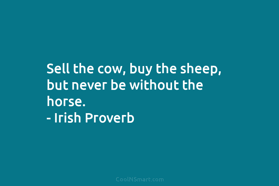 Sell the cow, buy the sheep, but never be without the horse. – Irish Proverb