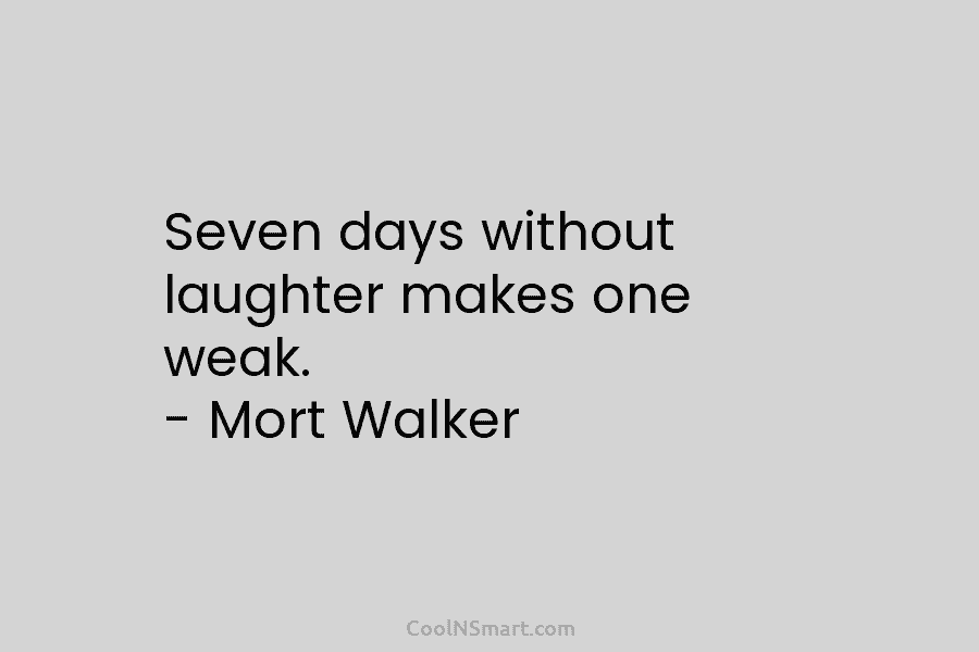 Seven days without laughter makes one weak. – Mort Walker