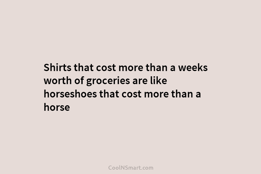Shirts that cost more than a weeks worth of groceries are like horseshoes that cost...