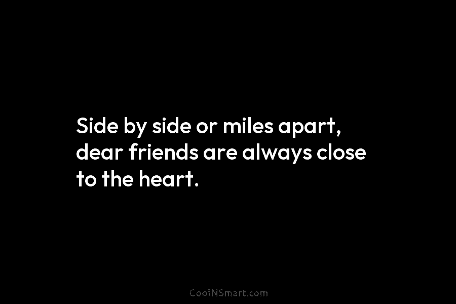 Side by side or miles apart, dear friends are always close to the heart.