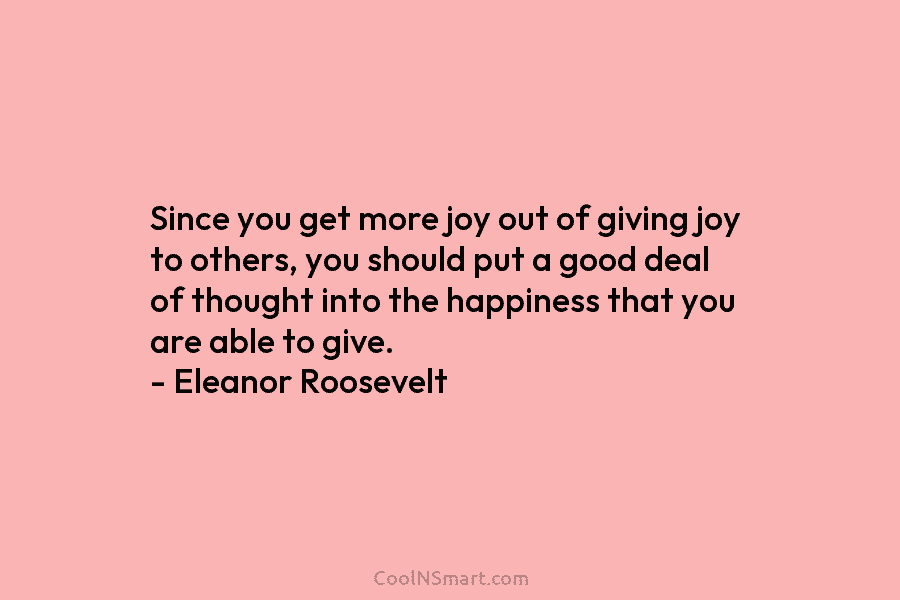Since you get more joy out of giving joy to others, you should put a...