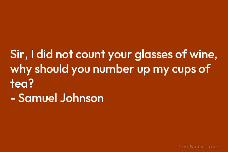 Sir, I did not count your glasses of wine, why should you number up my cups of tea? – Samuel...