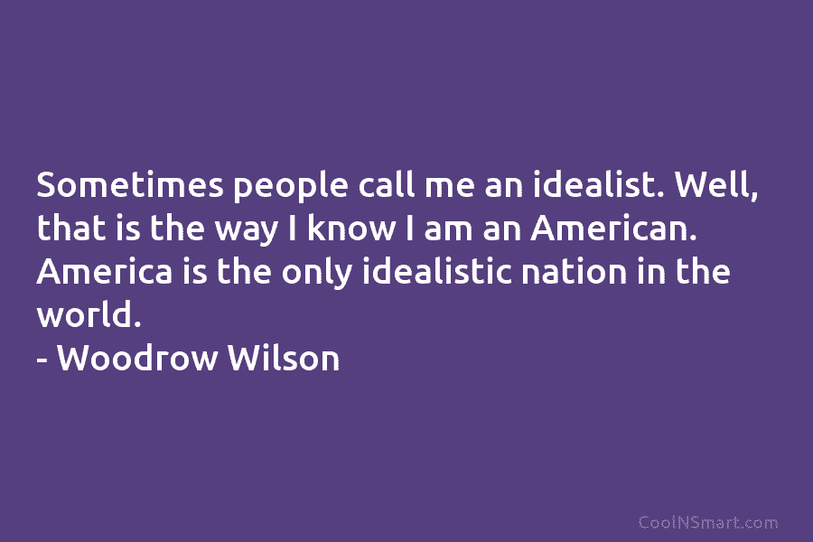 Sometimes people call me an idealist. Well, that is the way I know I am an American. America is the...