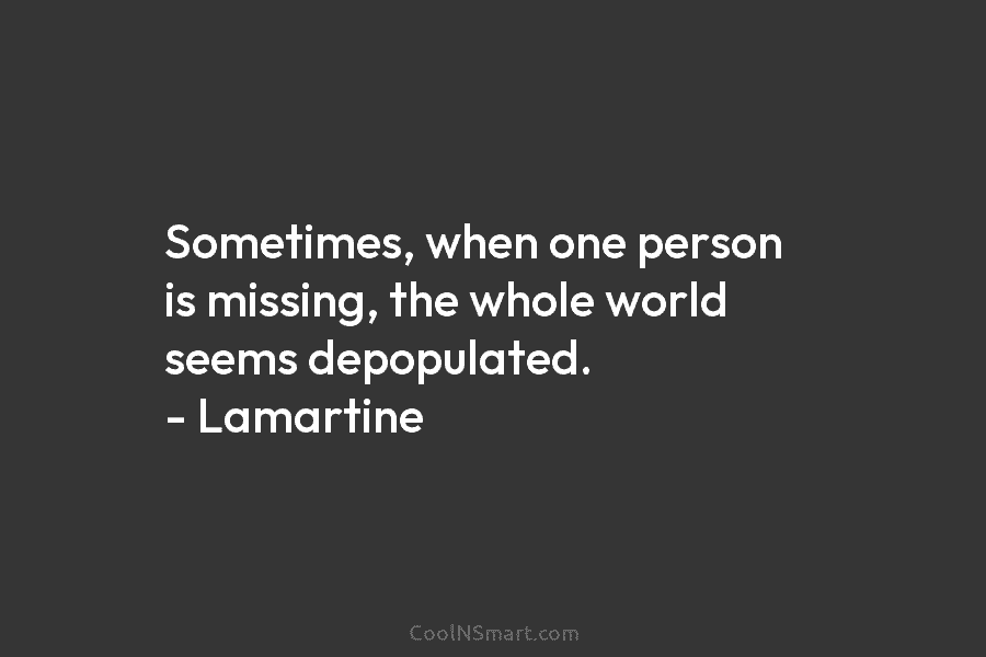 Sometimes, when one person is missing, the whole world seems depopulated. – Lamartine