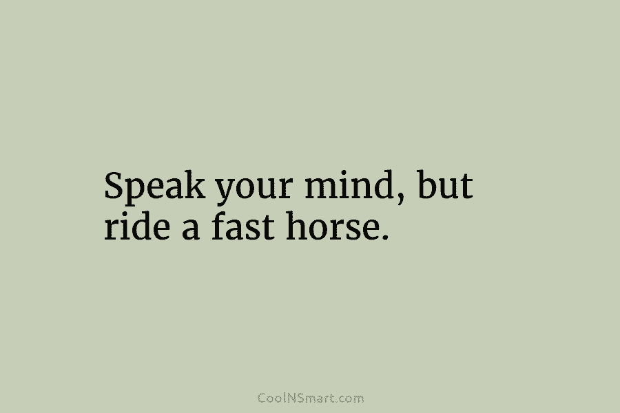 Speak your mind, but ride a fast horse.
