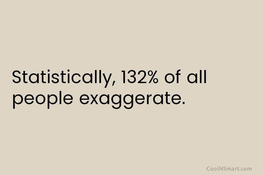 Statistically, 132% of all people exaggerate.