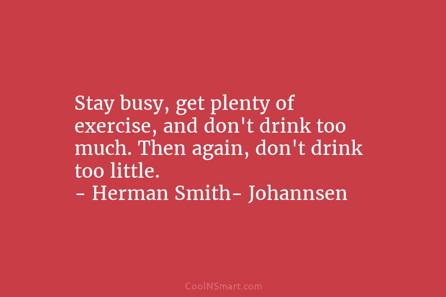 Stay busy, get plenty of exercise, and don’t drink too much. Then again, don’t drink too little. – Herman Smith-...