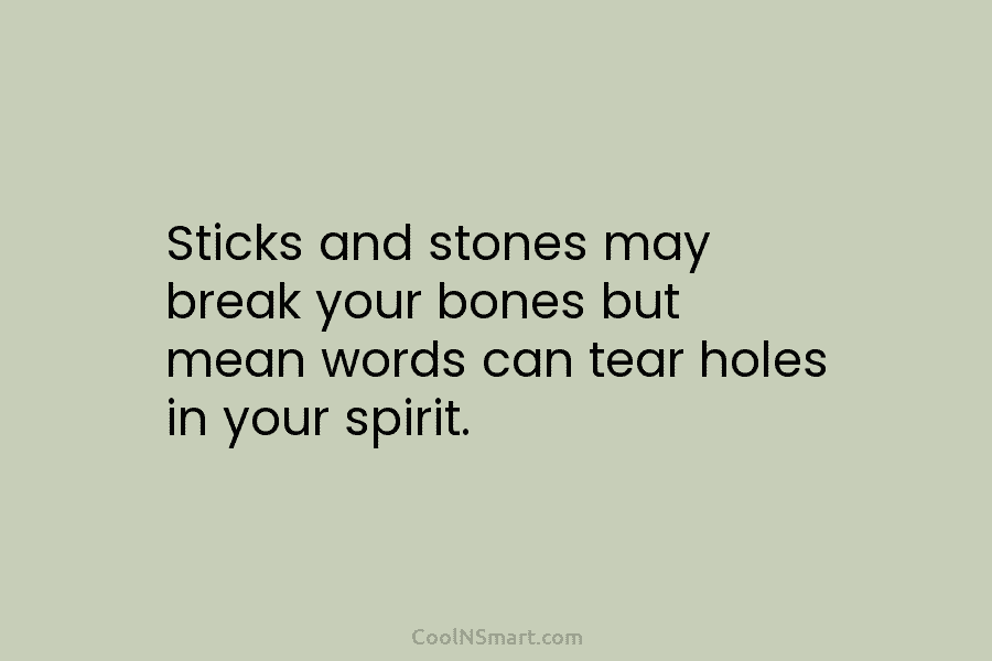 Sticks and stones may break your bones but mean words can tear holes in your...