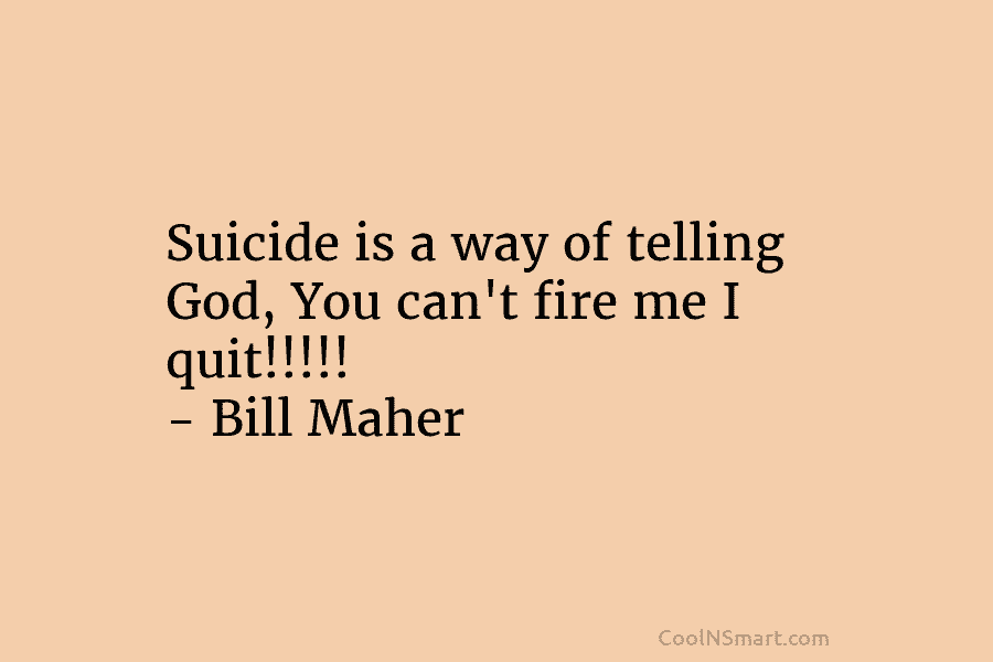Suicide is a way of telling God, You can’t fire me I quit!!!!! – Bill Maher