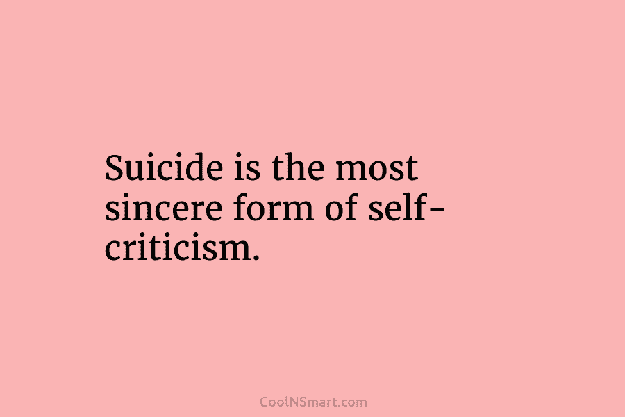 Suicide is the most sincere form of self- criticism.