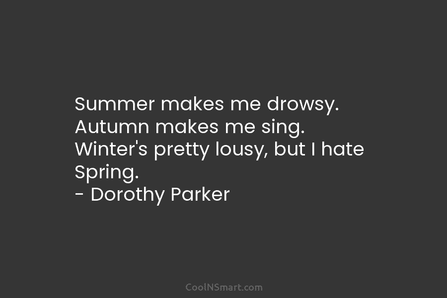 Summer makes me drowsy. Autumn makes me sing. Winter’s pretty lousy, but I hate Spring. – Dorothy Parker