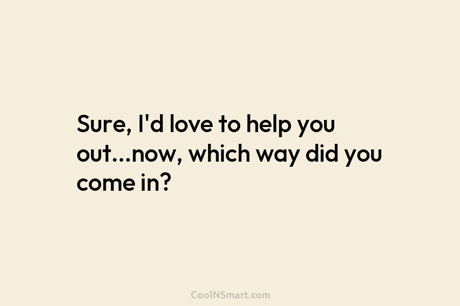 Sure, I’d love to help you out…now, which way did you come in?