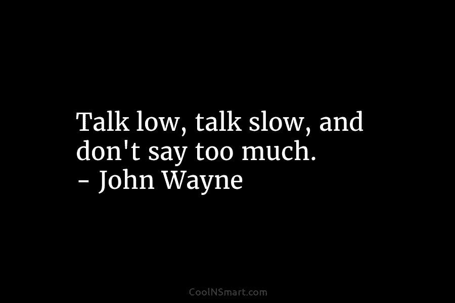 Talk low, talk slow, and don’t say too much. – John Wayne