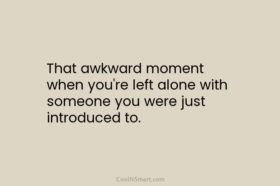 That awkward moment when you’re left alone with someone you were just introduced to.