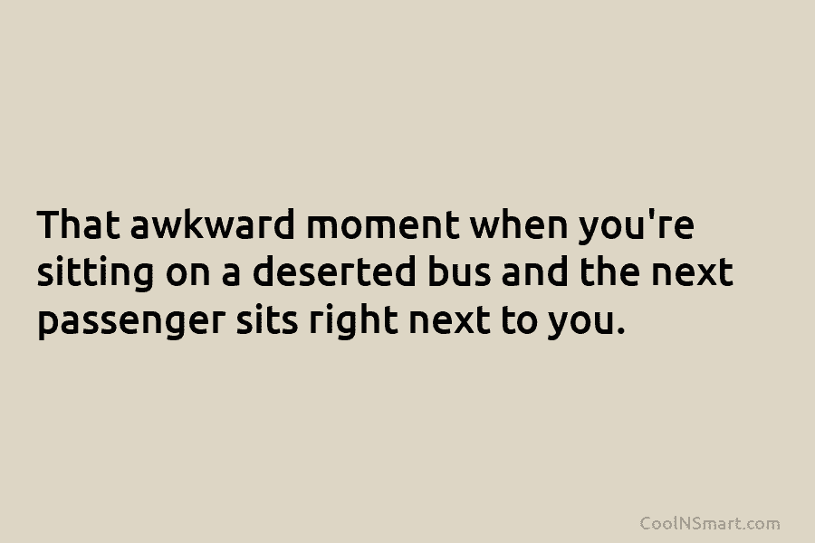 That awkward moment when you’re sitting on a deserted bus and the next passenger sits...