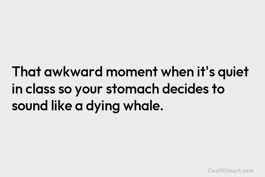 That awkward moment when it’s quiet in class so your stomach decides to sound like a dying whale.