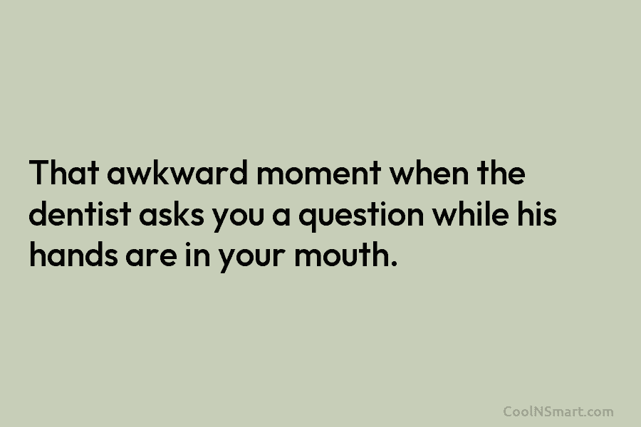 That awkward moment when the dentist asks you a question while his hands are in your mouth.
