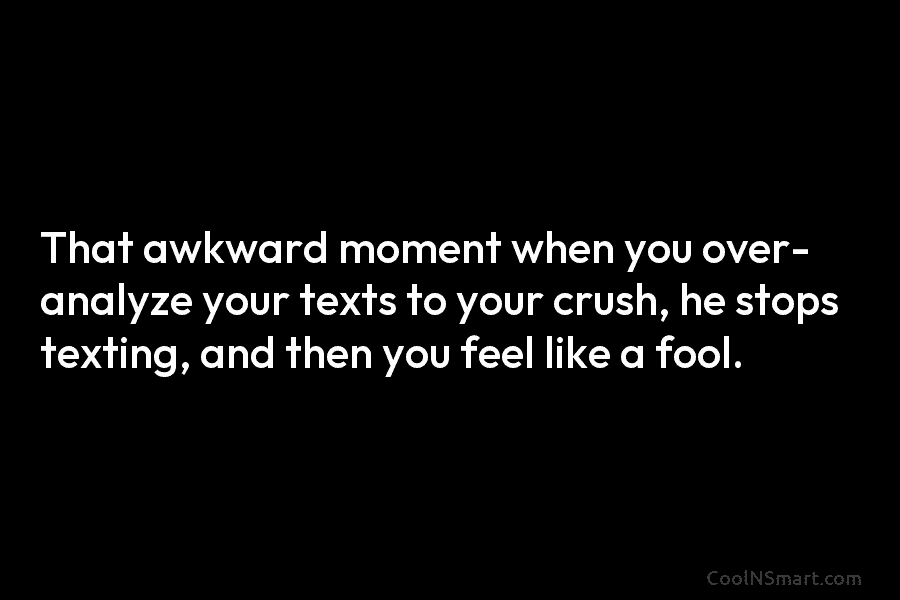 That awkward moment when you over- analyze your texts to your crush, he stops texting,...